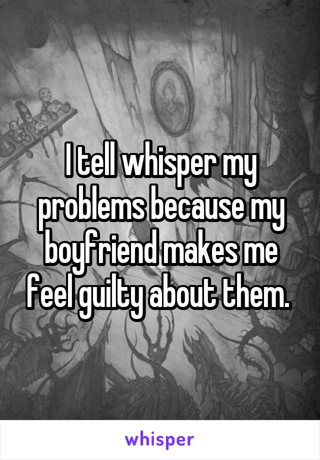 I tell whisper my problems because my boyfriend makes me feel guilty about them. 