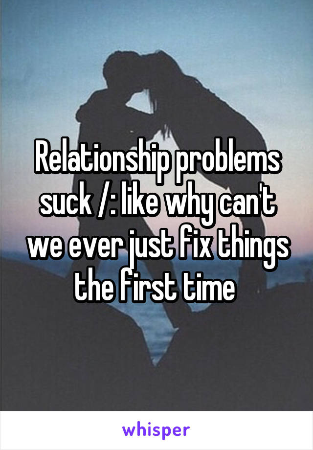 Relationship problems suck /: like why can't we ever just fix things the first time 