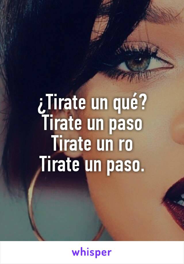 ¿Tirate un qué?
Tirate un paso
Tirate un ro
Tirate un paso.