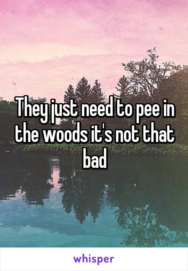 They just need to pee in the woods it's not that bad