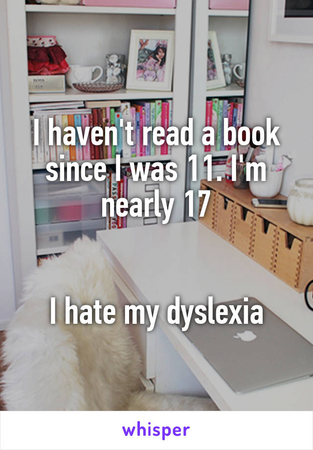 I haven't read a book since I was 11. I'm nearly 17


I hate my dyslexia