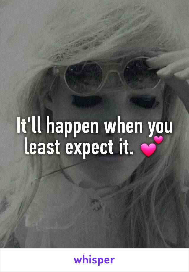 It'll happen when you least expect it. 💕