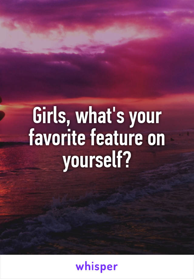 Girls, what's your favorite feature on yourself?