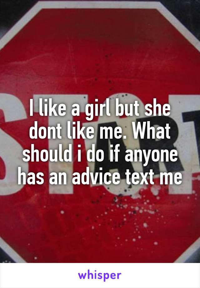 I like a girl but she dont like me. What should i do if anyone has an advice text me