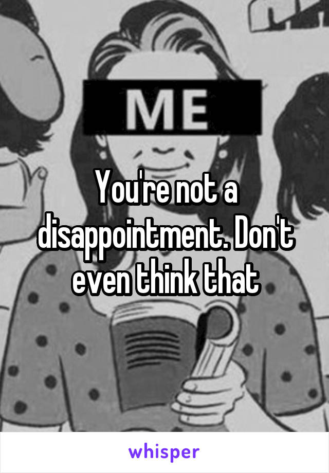 You're not a disappointment. Don't even think that