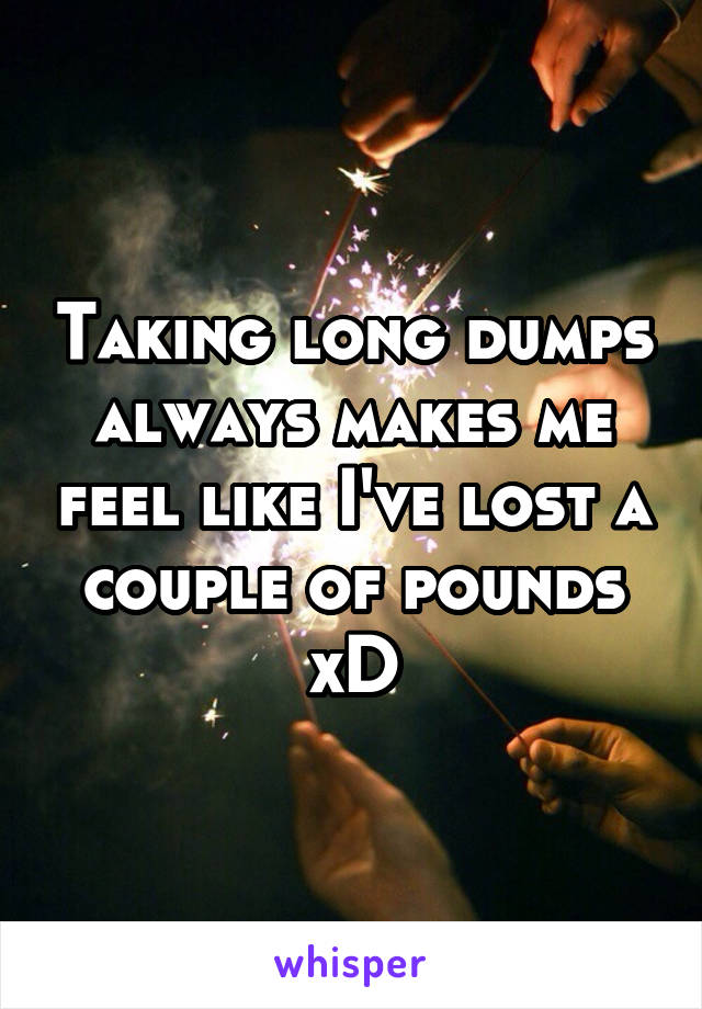 Taking long dumps always makes me feel like I've lost a couple of pounds xD