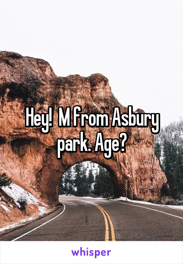 Hey!  M from Asbury park. Age?