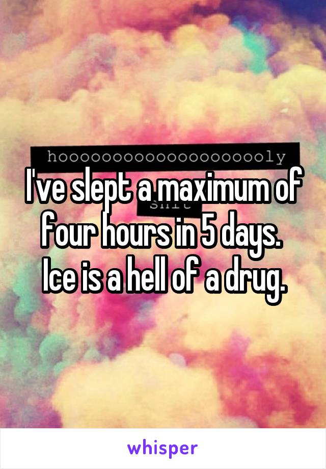 I've slept a maximum of four hours in 5 days. 
Ice is a hell of a drug.