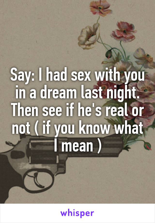 Say: I had sex with you in a dream last night. Then see if he's real or not ( if you know what I mean )