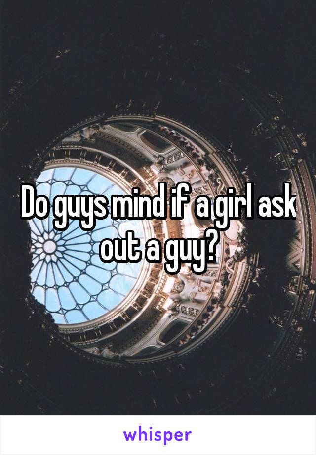 Do guys mind if a girl ask out a guy?