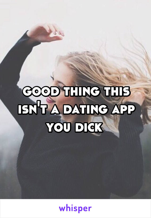 good thing this isn't a dating app you dick 