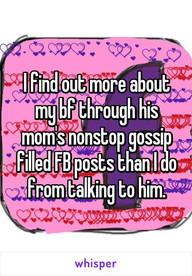 I find out more about my bf through his mom's nonstop gossip filled FB posts than I do from talking to him.