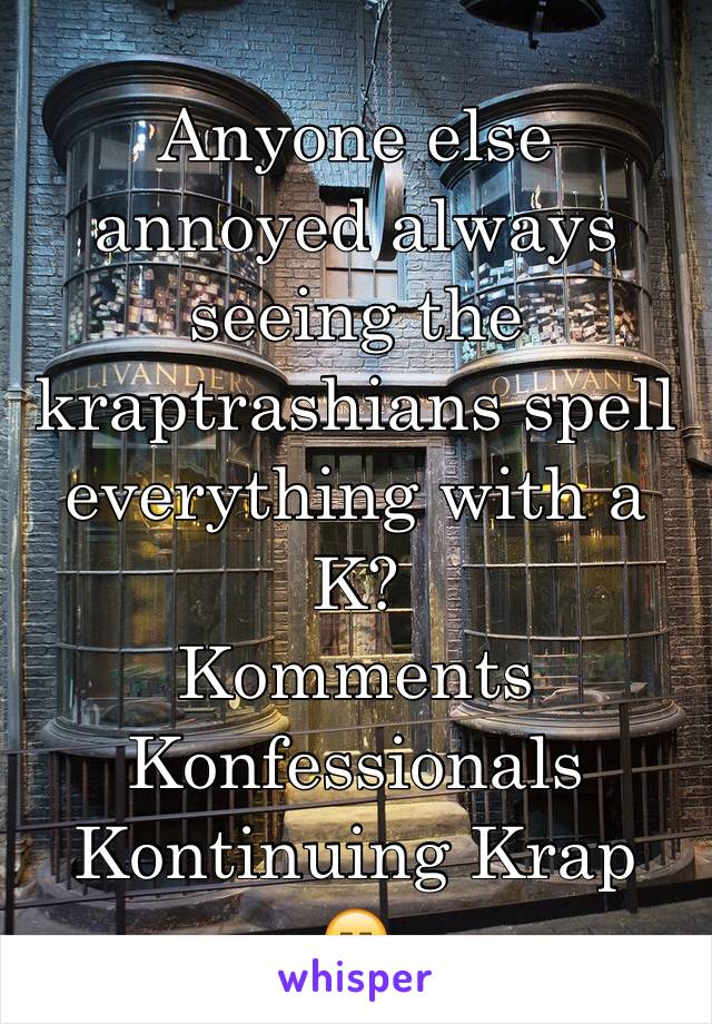 Anyone else annoyed always seeing the kraptrashians spell everything with a K? 
Komments
Konfessionals
Kontinuing Krap
😑