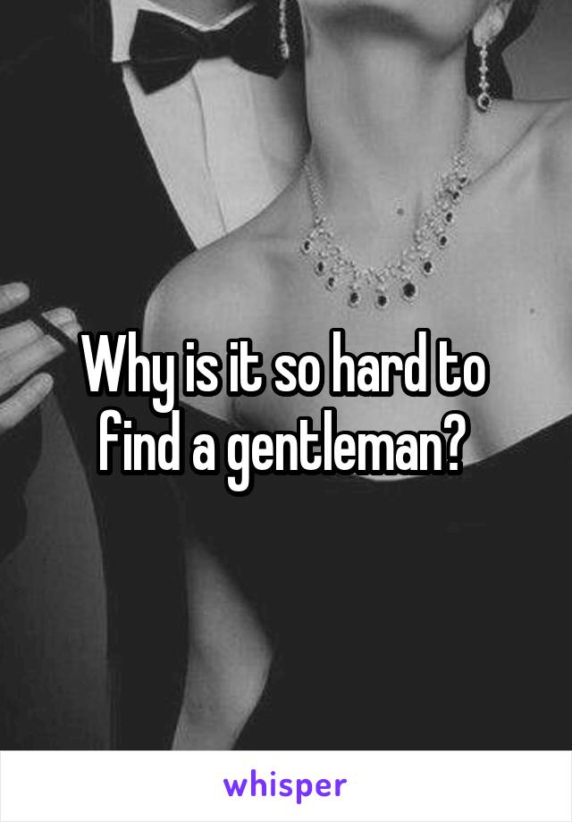 Why is it so hard to 
find a gentleman? 