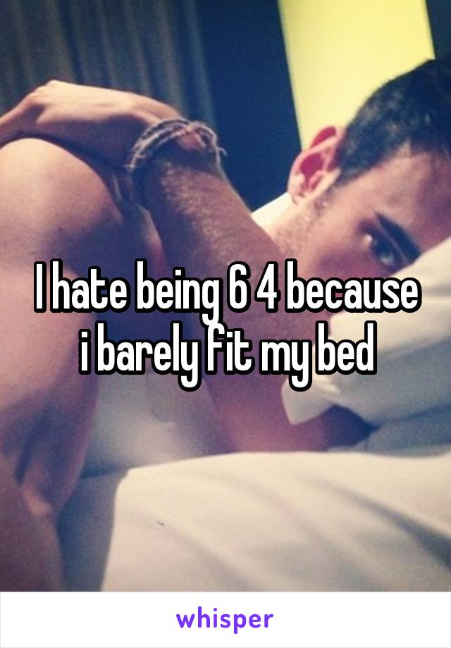 I hate being 6 4 because i barely fit my bed