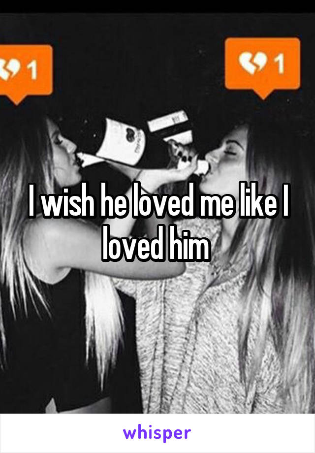 I wish he loved me like I loved him 