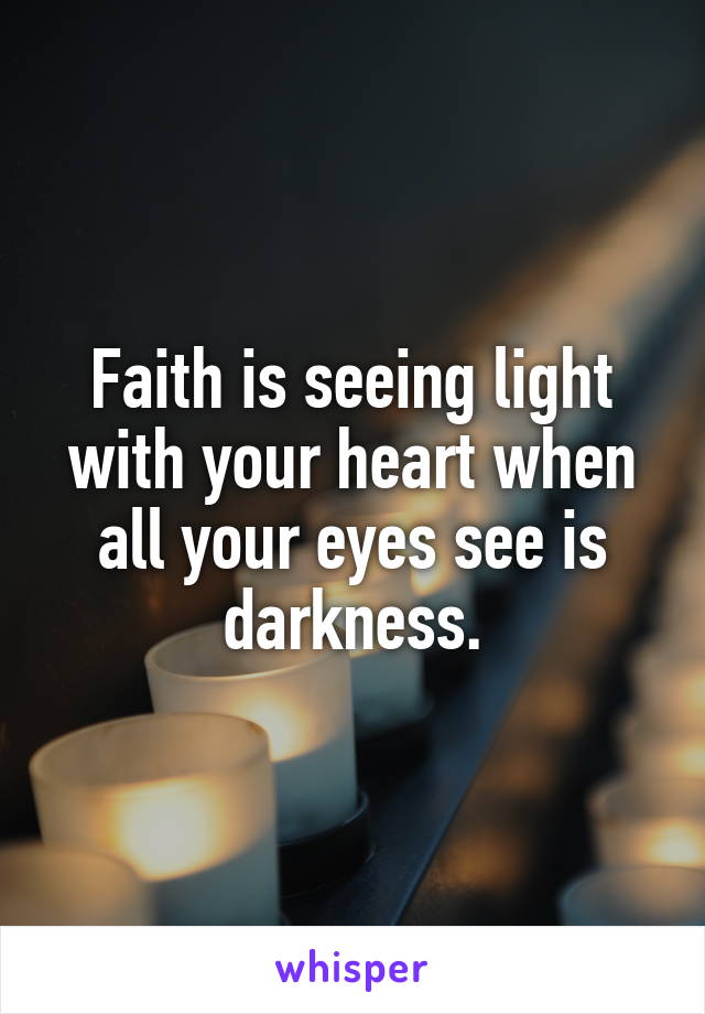 Faith is seeing light with your heart when all your eyes see is darkness.