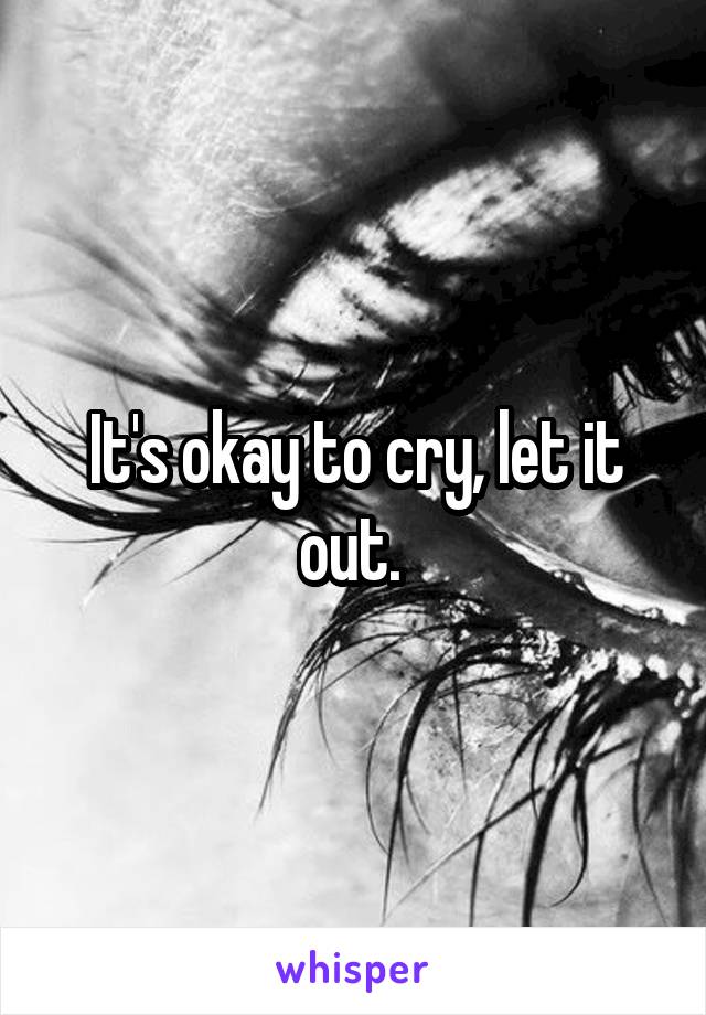 It's okay to cry, let it out. 