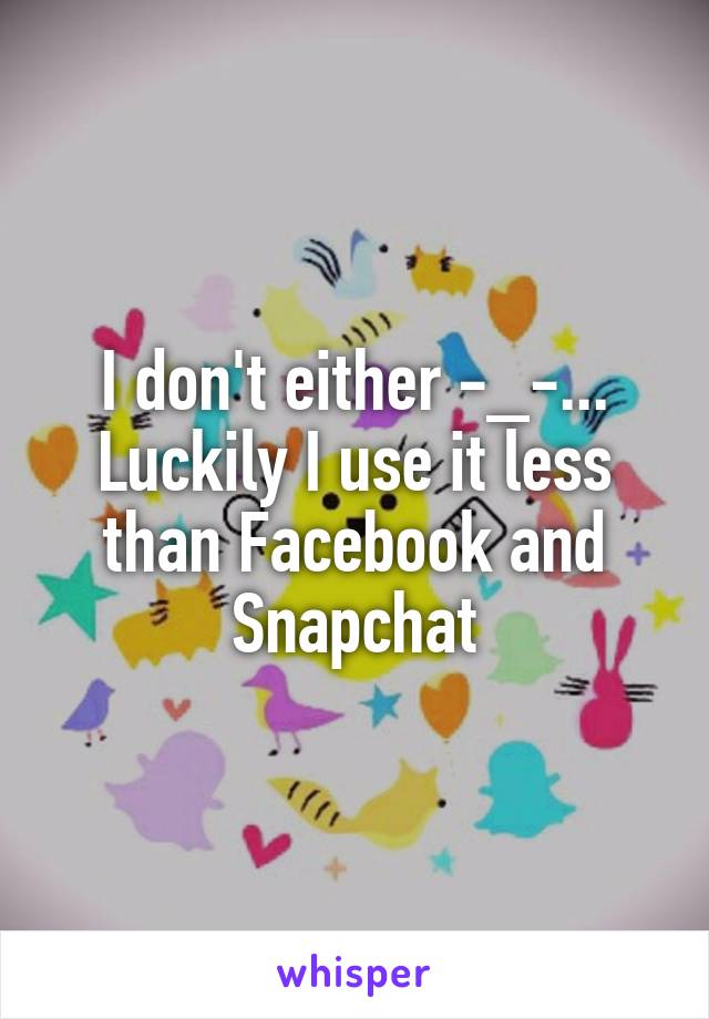 I don't either -_-... Luckily I use it less than Facebook and Snapchat