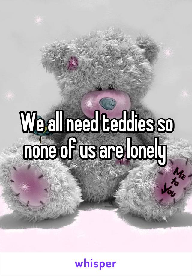 We all need teddies so none of us are lonely 