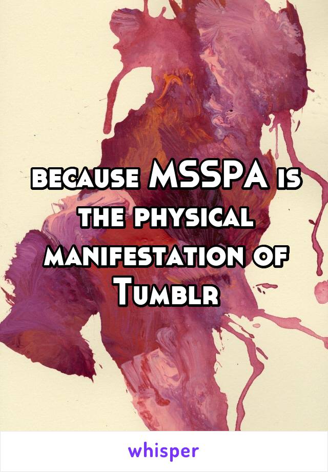 because MSSPA is the physical manifestation of Tumblr