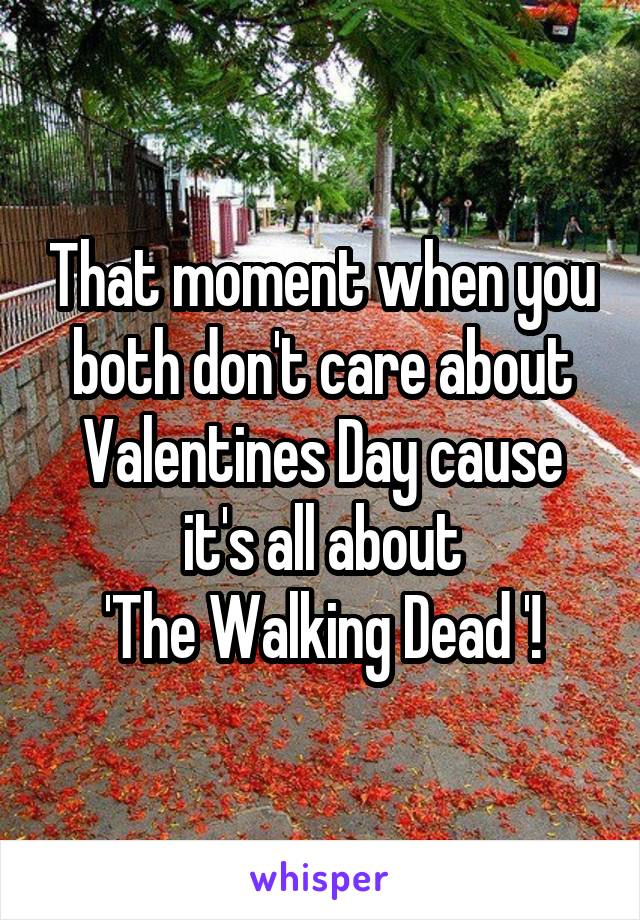 That moment when you both don't care about Valentines Day cause it's all about
'The Walking Dead '!