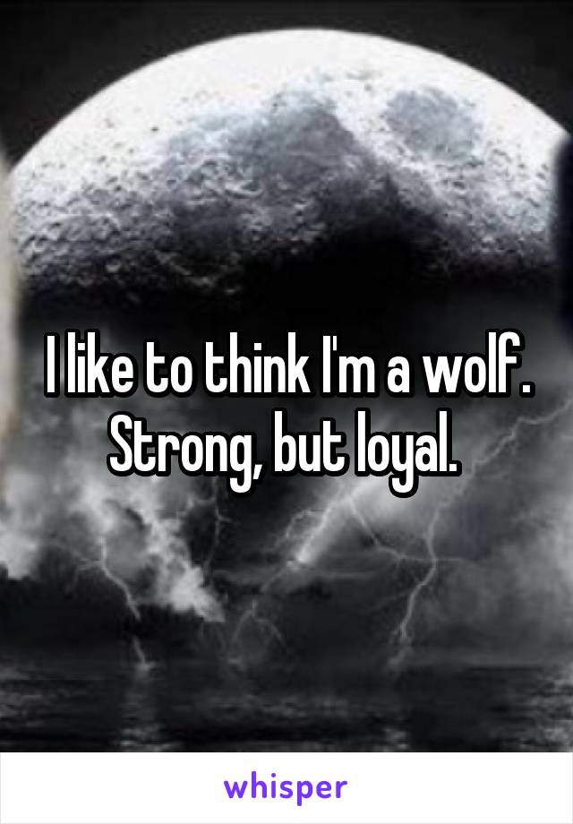 I like to think I'm a wolf. Strong, but loyal. 