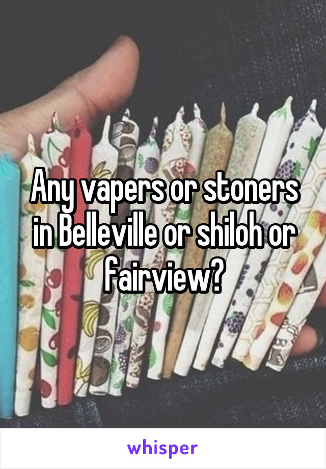 Any vapers or stoners in Belleville or shiloh or fairview?