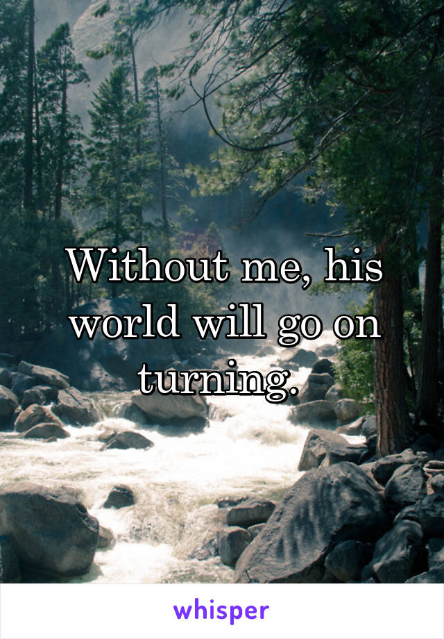 Without me, his world will go on turning. 