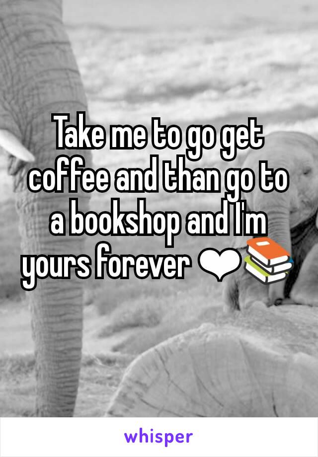 Take me to go get coffee and than go to a bookshop and I'm yours forever ❤📚