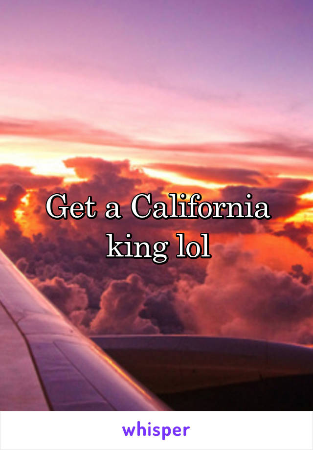 Get a California king lol