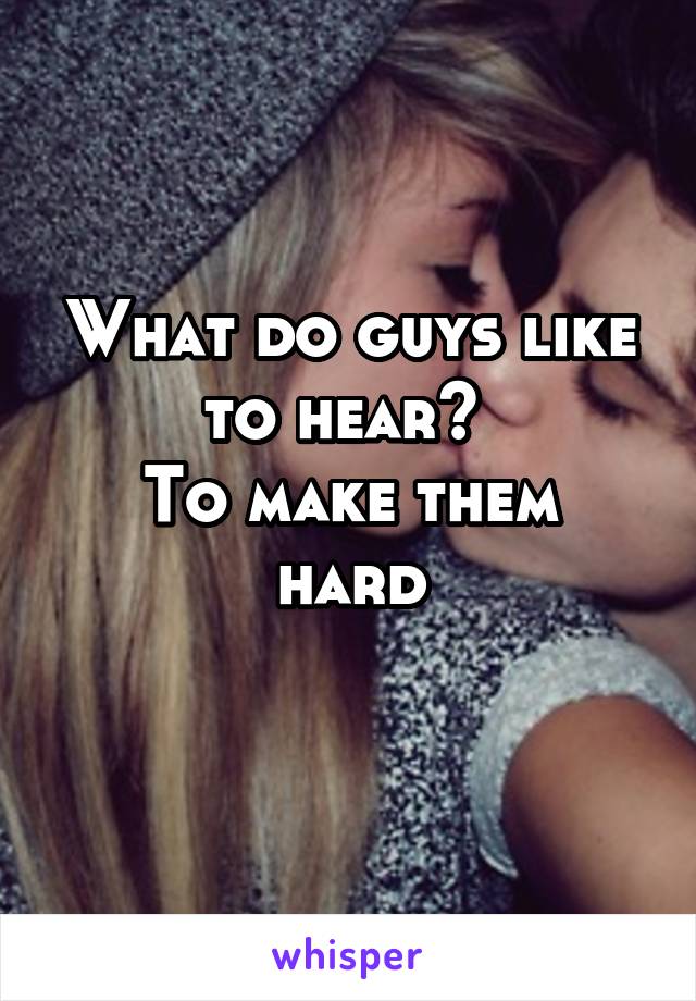 What do guys like to hear? 
To make them hard
