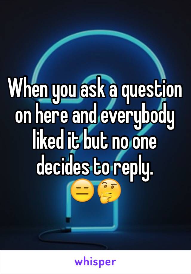 When you ask a question on here and everybody liked it but no one decides to reply.          😑🤔