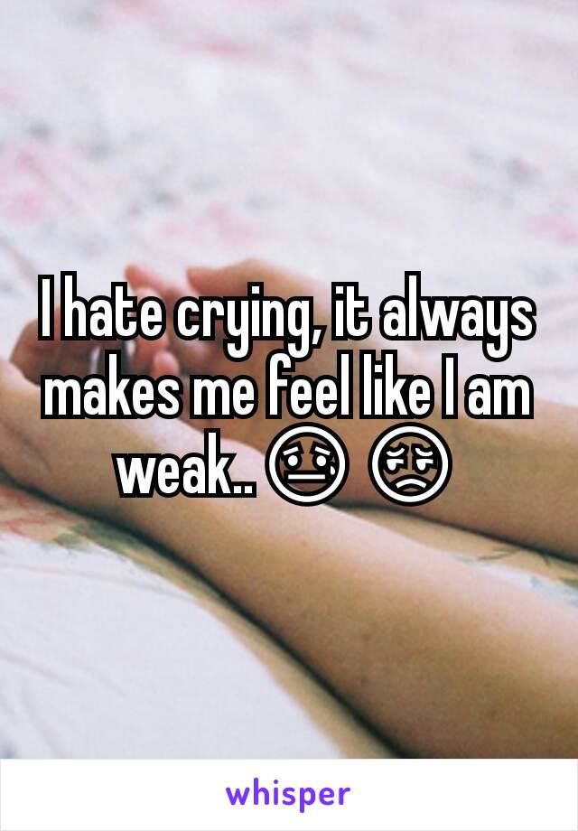 I hate crying, it always makes me feel like I am weak..😓😔