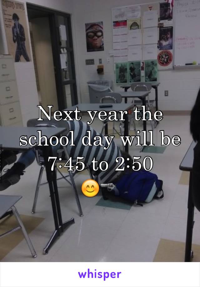 Next year the school day will be 7:45 to 2:50 
😊🔫