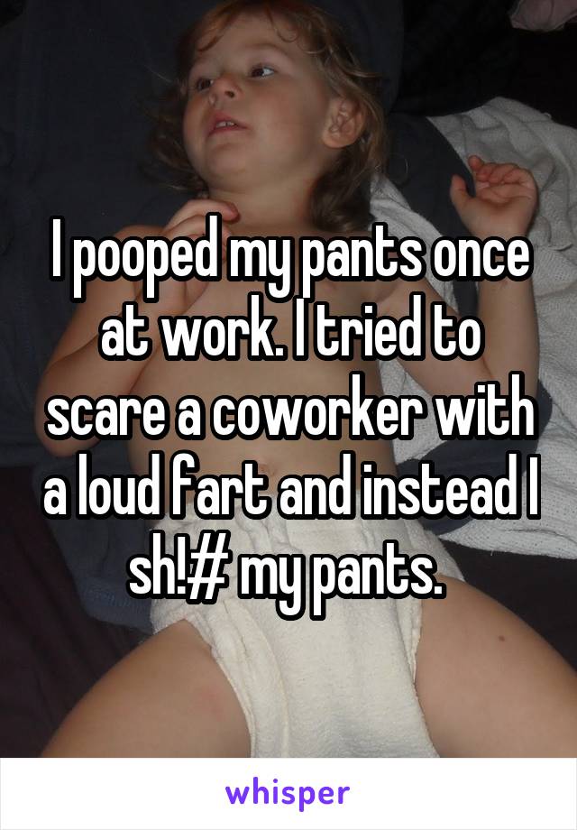 I pooped my pants once at work. I tried to scare a coworker with a loud fart and instead I sh!# my pants. 