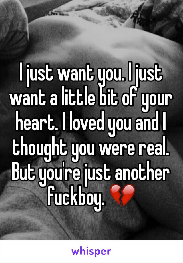 I just want you. I just want a little bit of your heart. I loved you and I thought you were real. But you're just another fuckboy. 💔