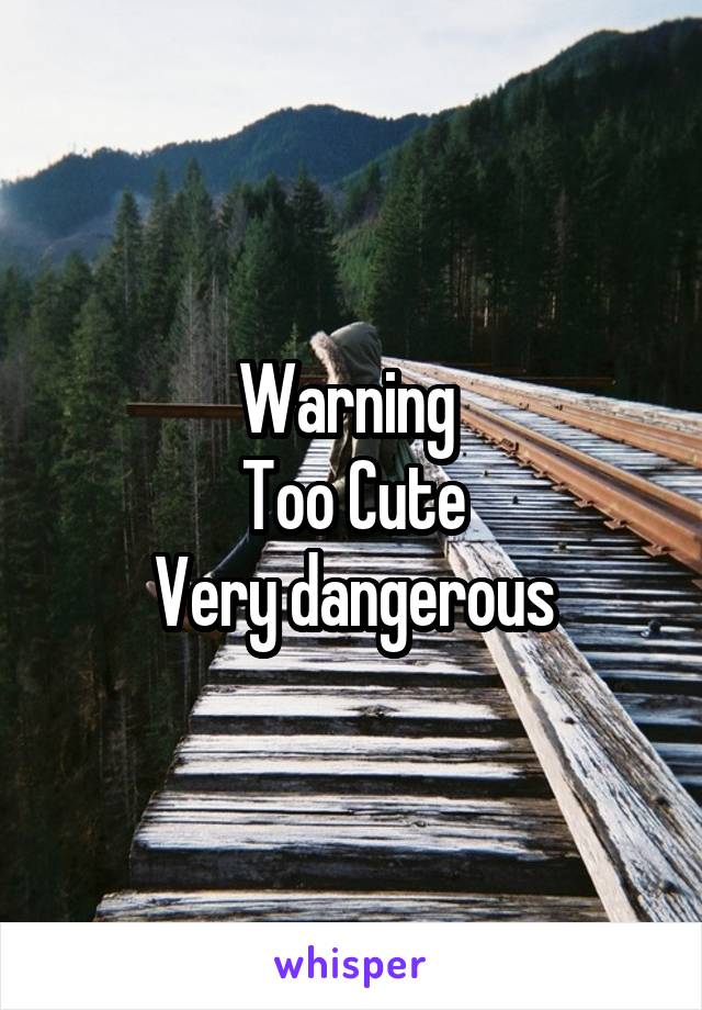 Warning 
Too Cute
Very dangerous