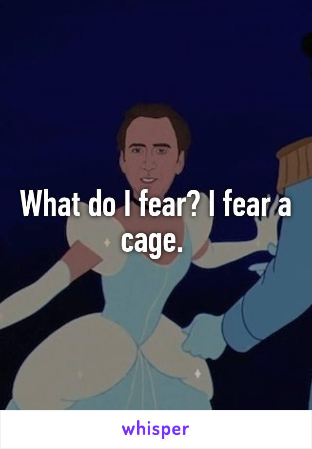 What do I fear? I fear a cage. 