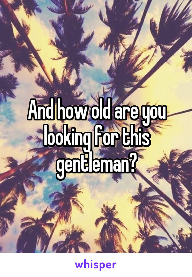 And how old are you looking for this gentleman?