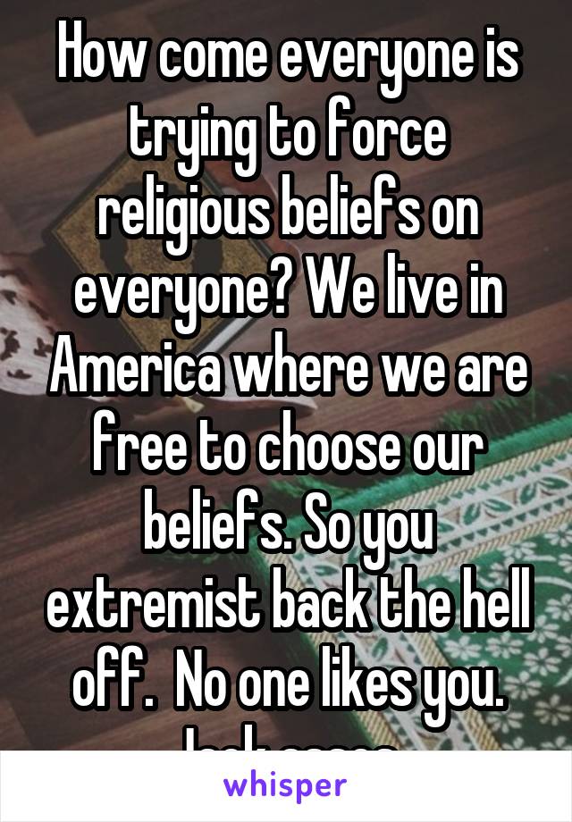 How come everyone is trying to force religious beliefs on everyone? We live in America where we are free to choose our beliefs. So you extremist back the hell off.  No one likes you. Jack asses.