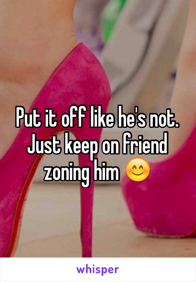 Put it off like he's not. Just keep on friend zoning him 😊