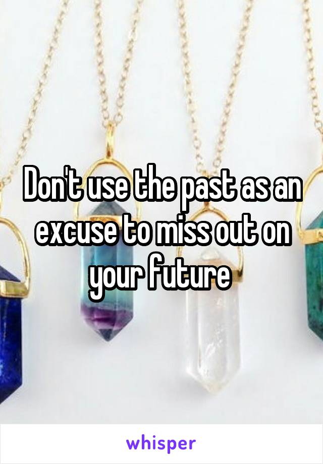 Don't use the past as an excuse to miss out on your future 