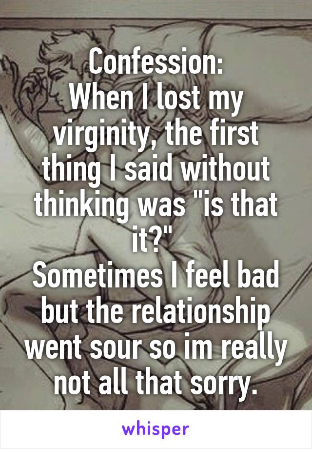 Confession:
When I lost my virginity, the first thing I said without thinking was "is that it?" 
Sometimes I feel bad but the relationship went sour so im really not all that sorry.