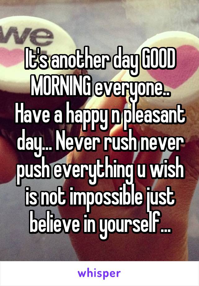 It's another day GOOD MORNING everyone.. Have a happy n pleasant day... Never rush never push everything u wish is not impossible just believe in yourself...