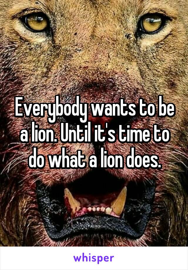 Everybody wants to be a lion. Until it's time to do what a lion does.