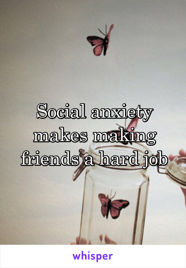 Social anxiety makes making friends a hard job