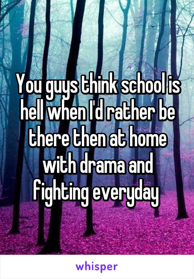 You guys think school is hell when I'd rather be there then at home with drama and fighting everyday 