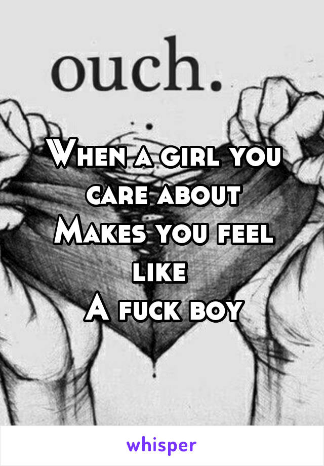 When a girl you care about
Makes you feel like 
A fuck boy