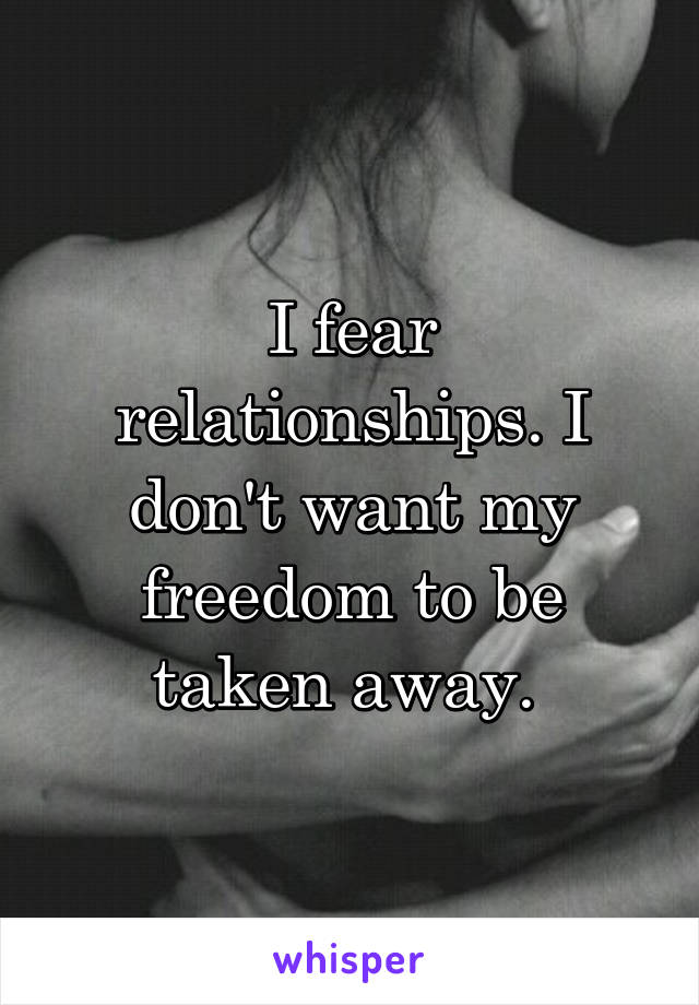 I fear relationships. I don't want my freedom to be taken away. 